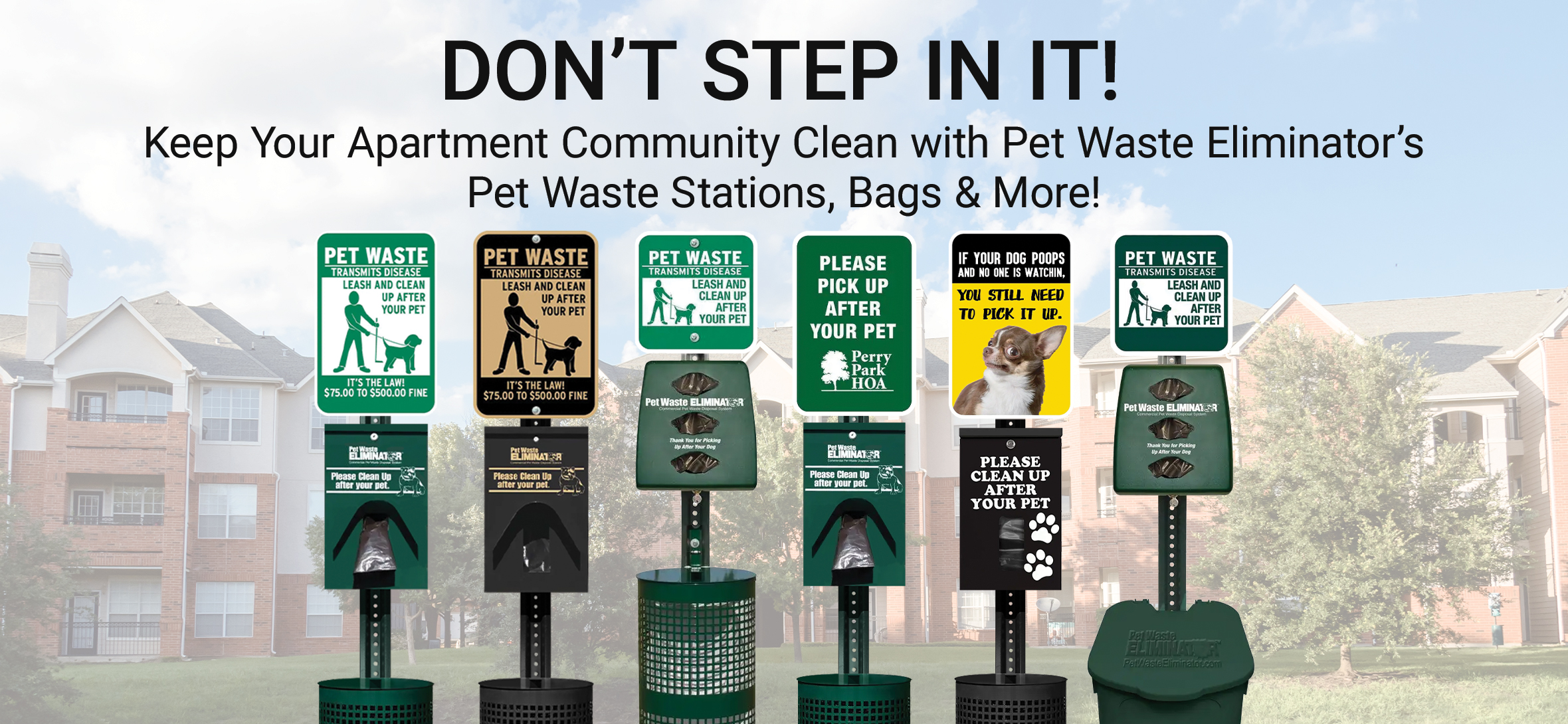 Pet Waste Stations for Apartment Communities Don’t step in it! Keep your apartment community clean with Pet Waste Eliminator’s Pet Waste Stations, Bags & More! Available in green, black, and custom - free shipping on all orders – start shopping now!